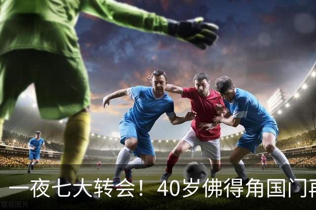 一夜七大转会！40岁佛得角国门再就业，曼联切尔西争抢21岁新星！