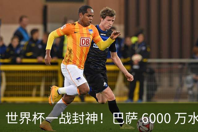 世界杯一战封神！巴萨 6000 万水货逆袭！一己之力送阿根廷丢冠