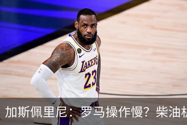 加斯佩里尼：罗马操作慢？柴油机能跑得很远，能不断向前推进