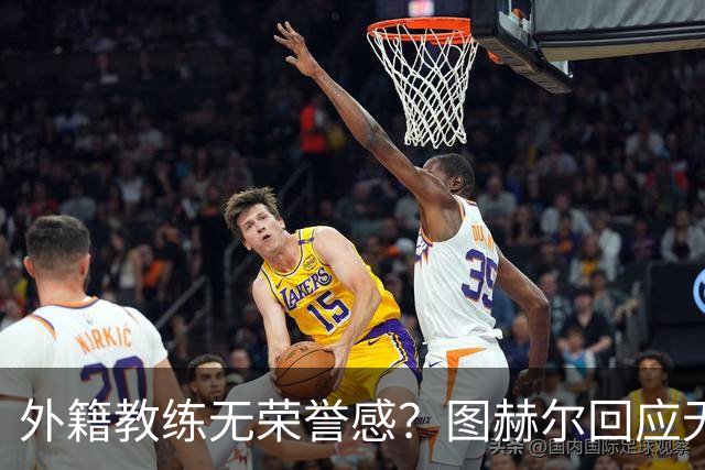 外籍教练无荣誉感？图赫尔回应无缘决赛：没有任何遗憾