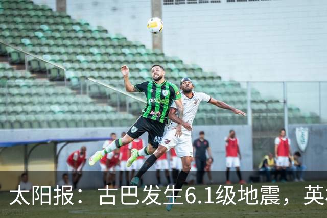 太阳报：古巴发生6.1级地震，英格兰队在佛州的训练营震感强烈