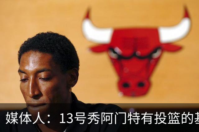 媒体人：13号秀阿门特有投篮的基本盘 雄鹿也是在刮一个潜力