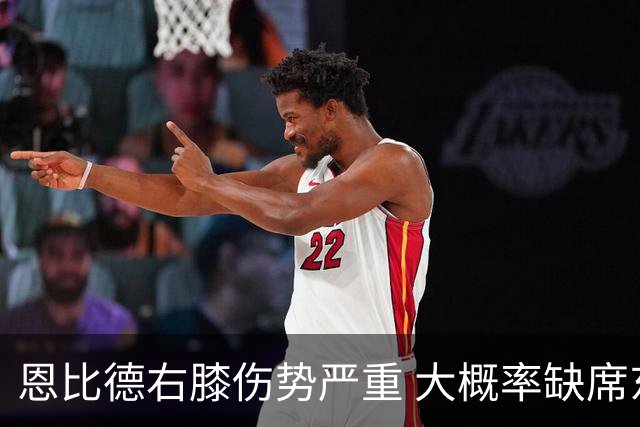 恩比德右膝伤势严重 大概率缺席东部半决赛G1