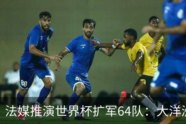 法媒推演世界杯扩军64队：大洋洲成最大赢家，国足依旧无缘