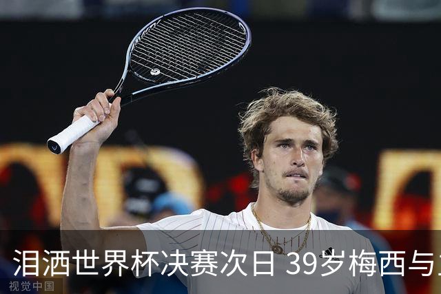 泪洒世界杯决赛次日 39岁梅西与主帅斯卡洛尼双双暗示告别
