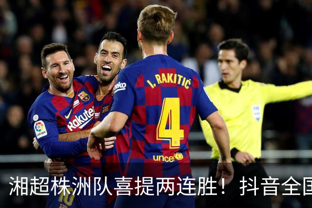 湘超株洲队喜提两连胜！抖音全国榜六！