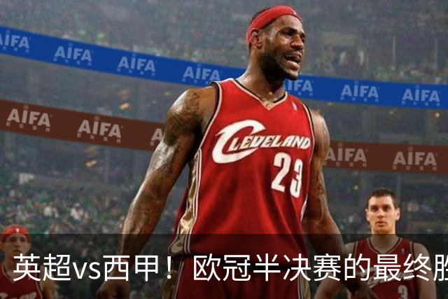 英超vs西甲！欧冠半决赛的最终胜负手在哪？