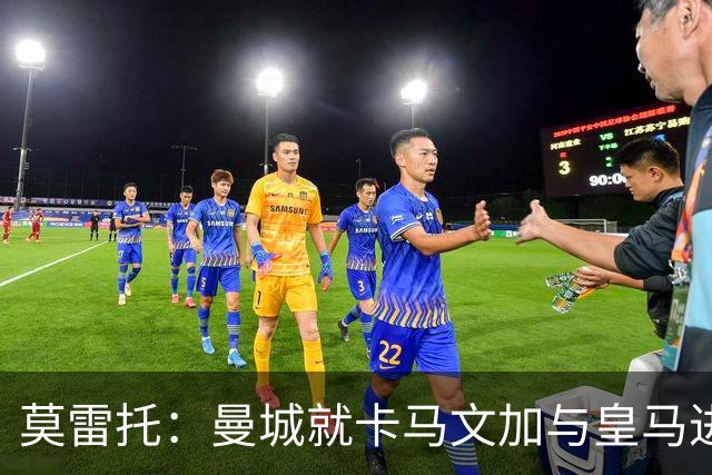 莫雷托：曼城就卡马文加与皇马进行了直接接触！穆帅不介意他离开