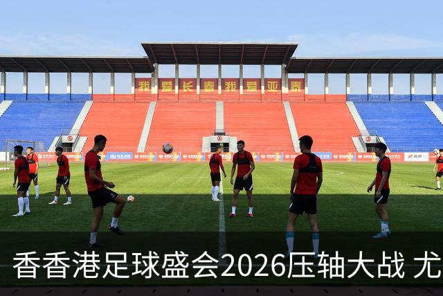 香香港足球盛会2026压轴大战 尤文图斯击败切尔西成功捧杯