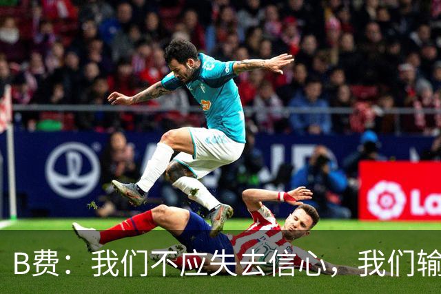 B费：我们不应失去信心，我们输给了夺冠热门之一西班牙