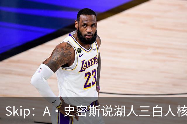 Skip：A·史密斯说湖人三白人核心无法争冠没错 历史的确如此